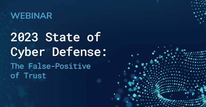 Webinar Replay: 2023 State of Cyber Defense - The False-Positive of Trust 